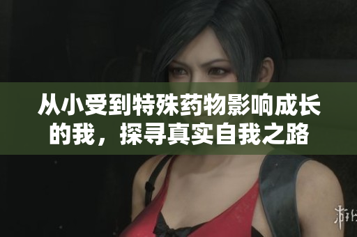 从小受到特殊药物影响成长的我，探寻真实自我之路