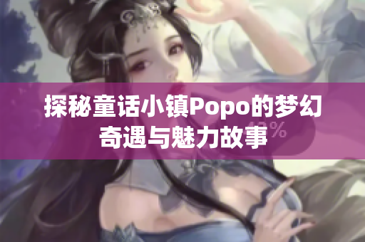探秘童话小镇Popo的梦幻奇遇与魅力故事
