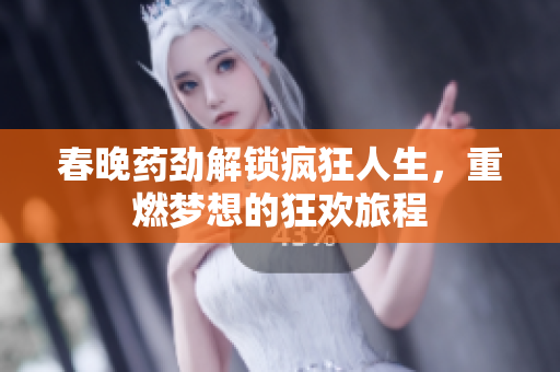 春晚药劲解锁疯狂人生，重燃梦想的狂欢旅程