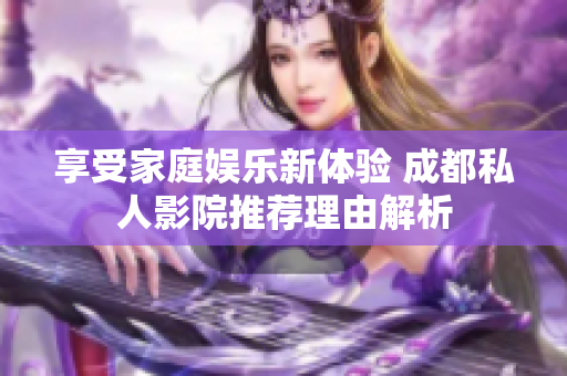 享受家庭娱乐新体验 成都私人影院推荐理由解析