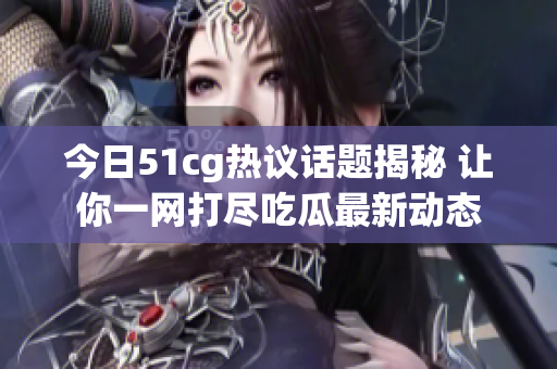 今日51cg热议话题揭秘 让你一网打尽吃瓜最新动态