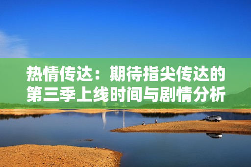 热情传达：期待指尖传达的第三季上线时间与剧情分析