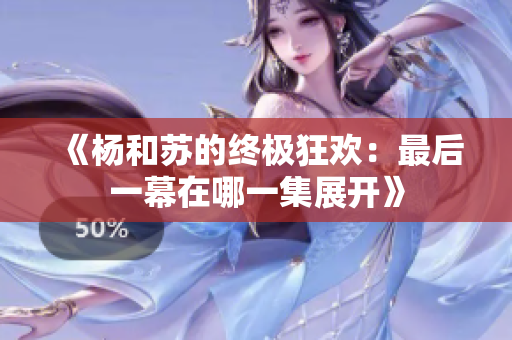 《杨和苏的终极狂欢：最后一幕在哪一集展开》
