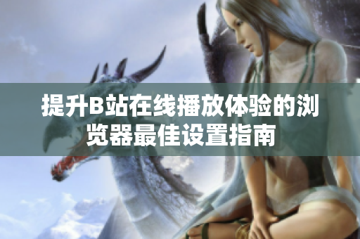 提升B站在线播放体验的浏览器最佳设置指南