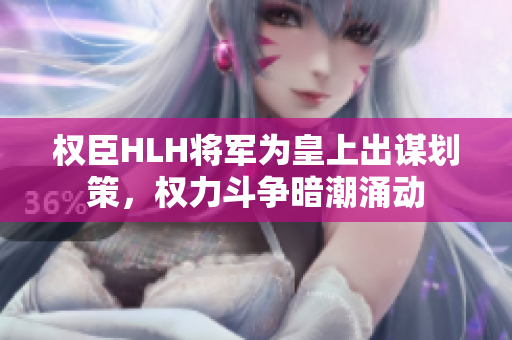 权臣HLH将军为皇上出谋划策，权力斗争暗潮涌动