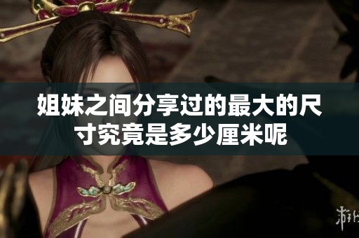 姐妹之间分享过的最大的尺寸究竟是多少厘米呢