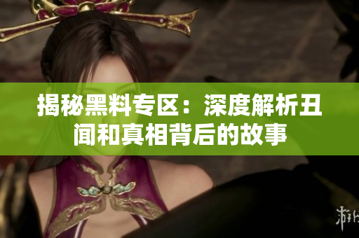 揭秘黑料专区：深度解析丑闻和真相背后的故事