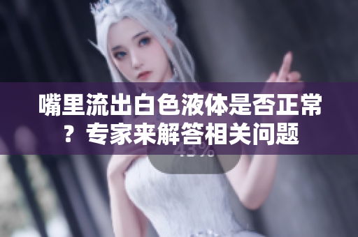 嘴里流出白色液体是否正常？专家来解答相关问题