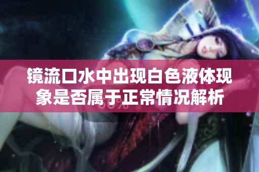 镜流口水中出现白色液体现象是否属于正常情况解析