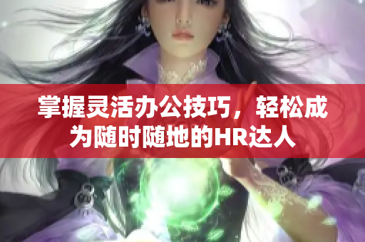 掌握灵活办公技巧，轻松成为随时随地的HR达人