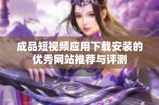 成品短视频应用下载安装的优秀网站推荐与评测