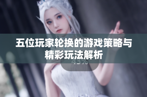 五位玩家轮换的游戏策略与精彩玩法解析