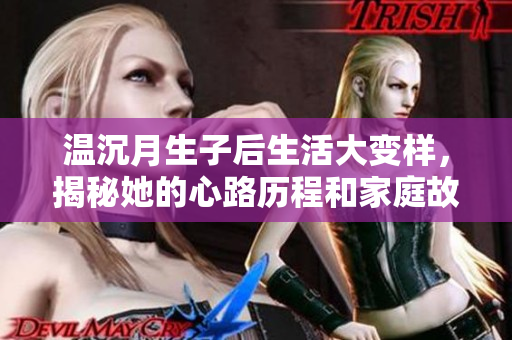 温沉月生子后生活大变样，揭秘她的心路历程和家庭故事