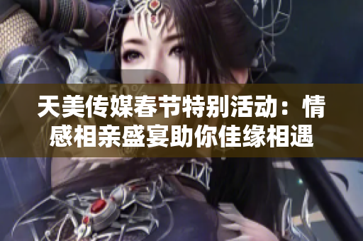 天美传媒春节特别活动：情感相亲盛宴助你佳缘相遇