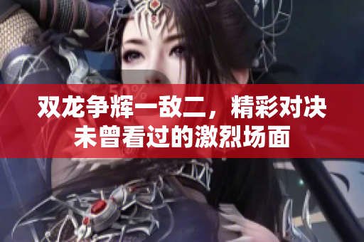 双龙争辉一敌二，精彩对决未曾看过的激烈场面