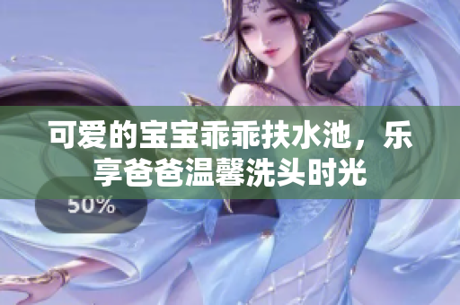 可爱的宝宝乖乖扶水池，乐享爸爸温馨洗头时光