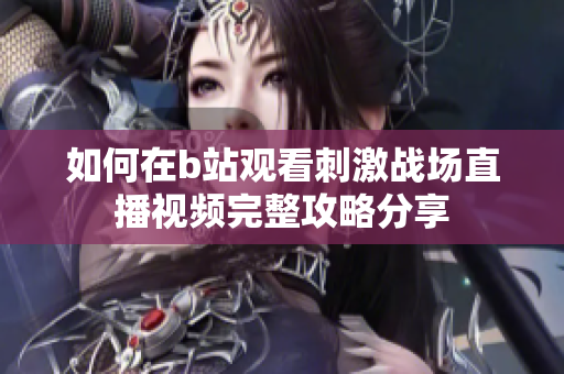 如何在b站观看刺激战场直播视频完整攻略分享