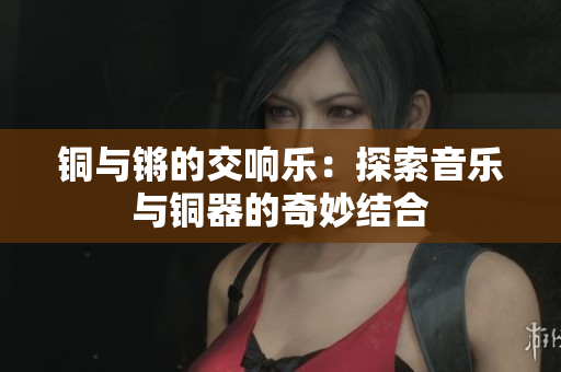 铜与锵的交响乐：探索音乐与铜器的奇妙结合