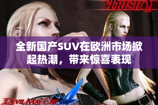 全新国产SUV在欧洲市场掀起热潮，带来惊喜表现