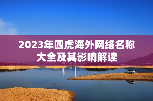 2023年四虎海外网络名称大全及其影响解读
