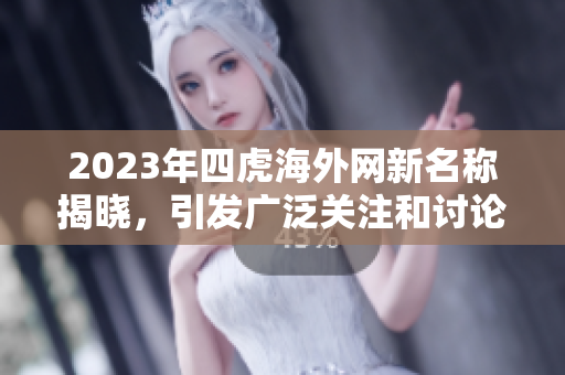 2023年四虎海外网新名称揭晓，引发广泛关注和讨论