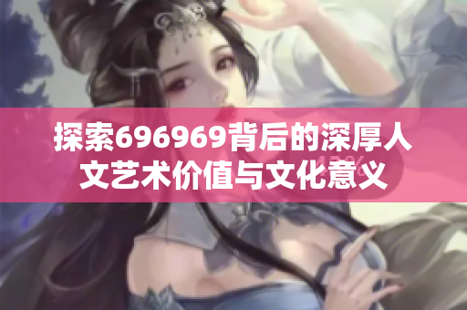 探索696969背后的深厚人文艺术价值与文化意义