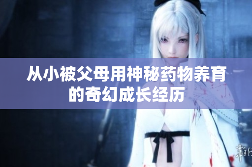 从小被父母用神秘药物养育的奇幻成长经历