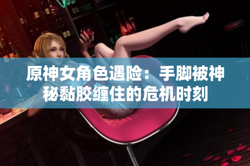 原神女角色遇险：手脚被神秘黏胶缠住的危机时刻