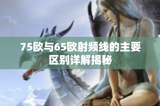 75欧与65欧射频线的主要区别详解揭秘