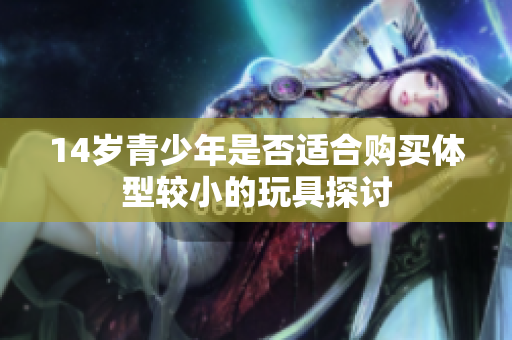 14岁青少年是否适合购买体型较小的玩具探讨