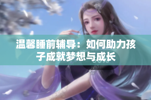 温馨睡前辅导：如何助力孩子成就梦想与成长
