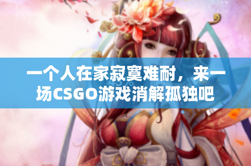 一个人在家寂寞难耐，来一场CSGO游戏消解孤独吧