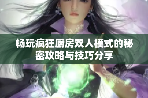 畅玩疯狂厨房双人模式的秘密攻略与技巧分享
