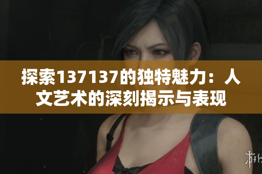 探索137137的独特魅力：人文艺术的深刻揭示与表现