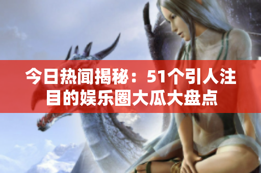 今日热闻揭秘：51个引人注目的娱乐圈大瓜大盘点