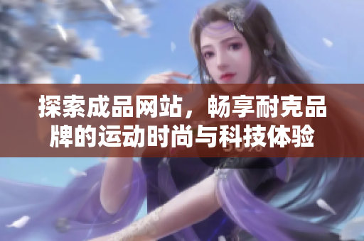探索成品网站，畅享耐克品牌的运动时尚与科技体验
