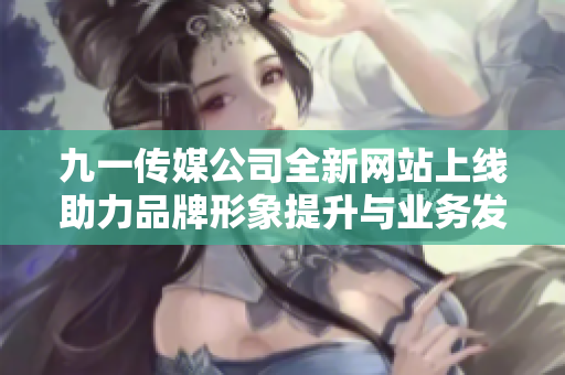 九一传媒公司全新网站上线助力品牌形象提升与业务发展