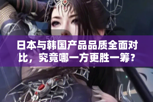 日本与韩国产品品质全面对比，究竟哪一方更胜一筹？
