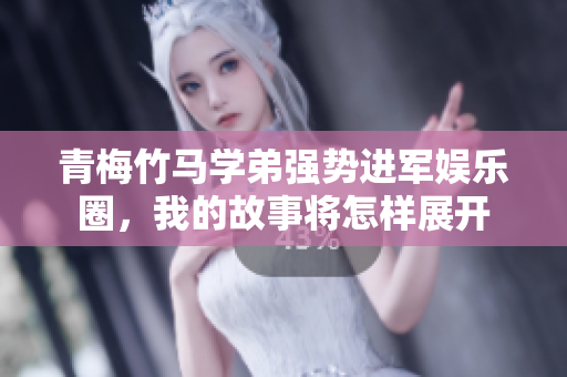 青梅竹马学弟强势进军娱乐圈，我的故事将怎样展开