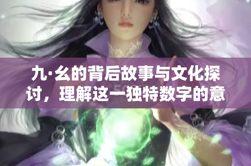 九·幺的背后故事与文化探讨，理解这一独特数字的意义