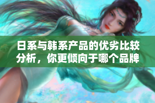 日系与韩系产品的优劣比较分析，你更倾向于哪个品牌？