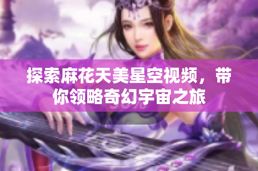探索麻花天美星空视频，带你领略奇幻宇宙之旅