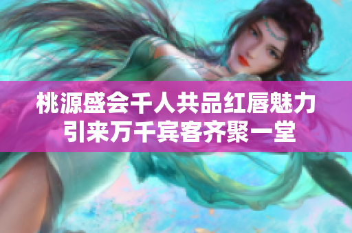 桃源盛会千人共品红唇魅力 引来万千宾客齐聚一堂