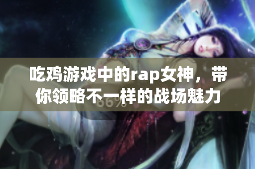 吃鸡游戏中的rap女神，带你领略不一样的战场魅力