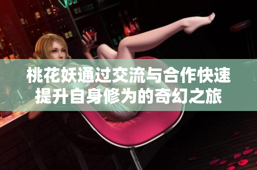 桃花妖通过交流与合作快速提升自身修为的奇幻之旅
