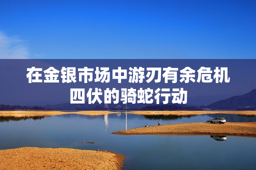 在金银市场中游刃有余危机四伏的骑蛇行动