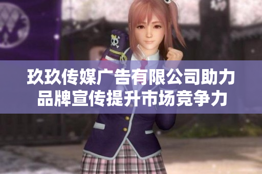 玖玖传媒广告有限公司助力品牌宣传提升市场竞争力