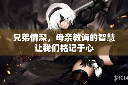 兄弟情深，母亲教诲的智慧让我们铭记于心