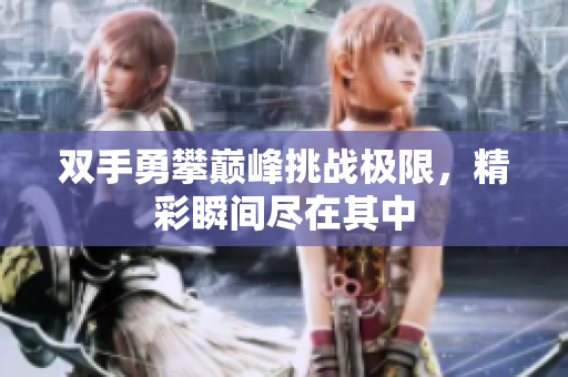 双手勇攀巅峰挑战极限，精彩瞬间尽在其中