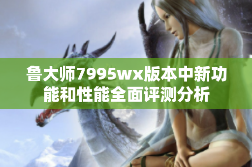 鲁大师7995wx版本中新功能和性能全面评测分析